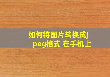 如何将图片转换成jpeg格式 在手机上